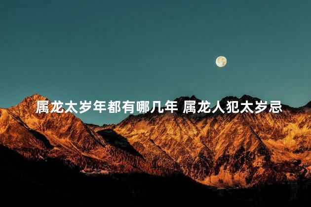 属龙太岁年都有哪几年 属龙人犯太岁忌讳